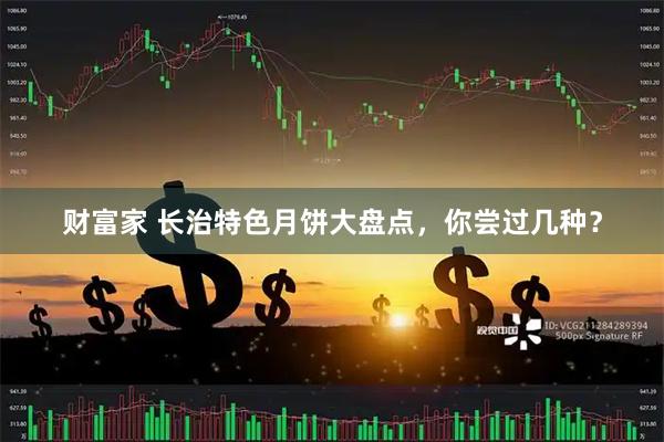 财富家 长治特色月饼大盘点，你尝过几种？