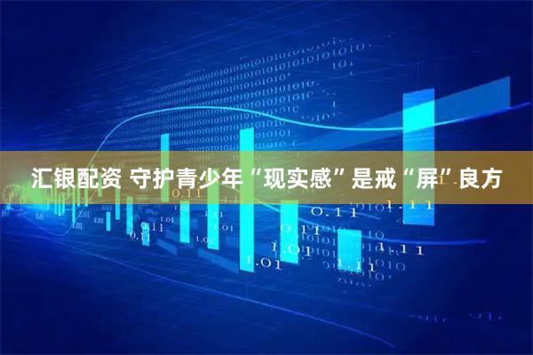汇银配资 守护青少年“现实感”是戒“屏”良方