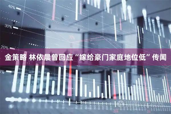 金策略 林依晨曾回应“嫁给豪门家庭地位低”传闻