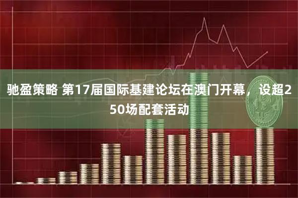 驰盈策略 第17届国际基建论坛在澳门开幕，设超250场配套活动