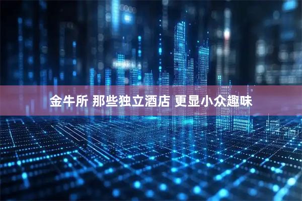 金牛所 那些独立酒店 更显小众趣味