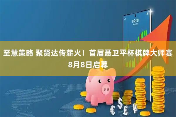 至慧策略 聚贤达传薪火！首届聂卫平杯棋牌大师赛8月8日启幕