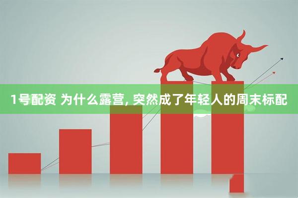 1号配资 为什么露营, 突然成了年轻人的周末标配