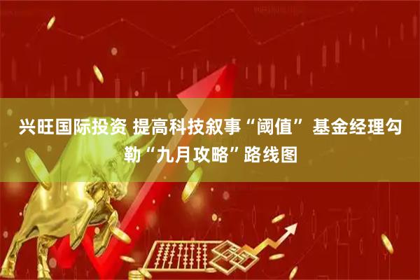 兴旺国际投资 提高科技叙事“阈值” 基金经理勾勒“九月攻略”路线图
