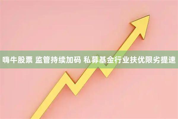 嗨牛股票 监管持续加码 私募基金行业扶优限劣提速