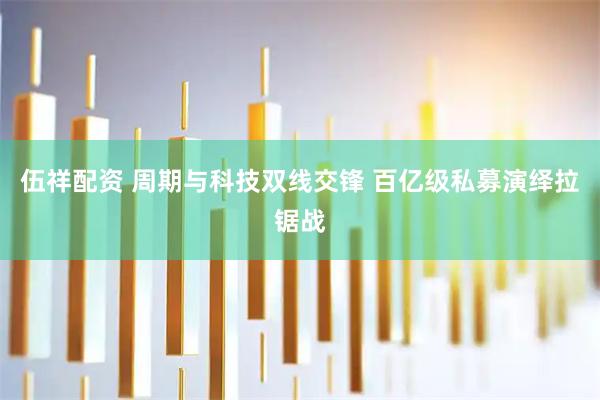 伍祥配资 周期与科技双线交锋 百亿级私募演绎拉锯战