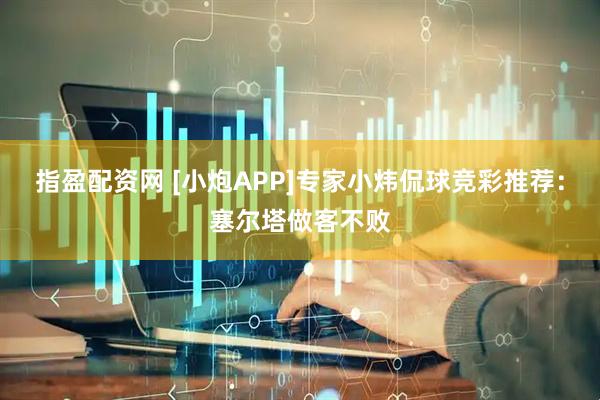 指盈配资网 [小炮APP]专家小炜侃球竞彩推荐：塞尔塔做客不败