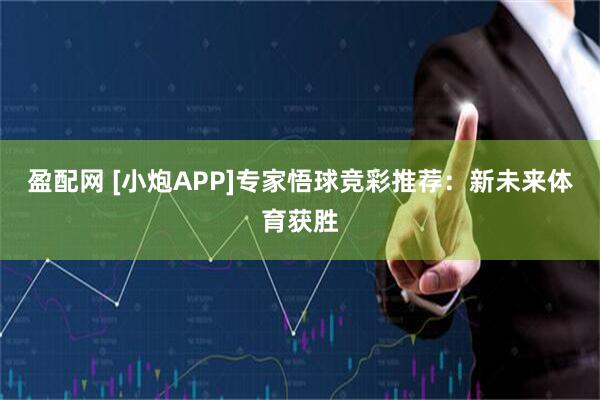 盈配网 [小炮APP]专家悟球竞彩推荐：新未来体育获胜
