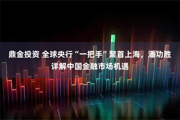 鼎金投资 全球央行“一把手”聚首上海，潘功胜详解中国金融市场机遇
